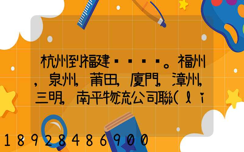 杭州到福建。福州,泉州,莆田,廈門,漳州,三明,南平物流公司聯(lián)系。。
